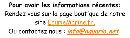 Pour avoir les informations récentes: Rendez vous sur la page boutique de notre site EcurieMarine.fr,  Ou contactez nous : info@aquario.neto